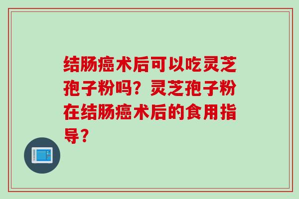 结肠癌术后可以吃灵芝孢子粉吗？灵芝孢子粉在结肠癌术后的食用指导？