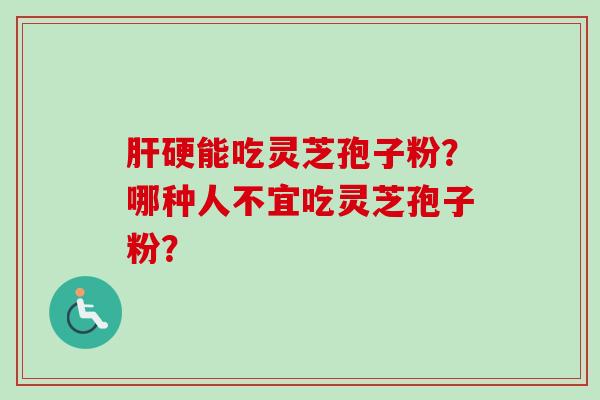肝硬能吃灵芝孢子粉？哪种人不宜吃灵芝孢子粉？