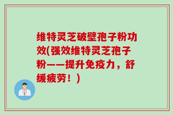维特灵芝破壁孢子粉功效(强效维特灵芝孢子粉——提升免疫力，舒缓疲劳！)