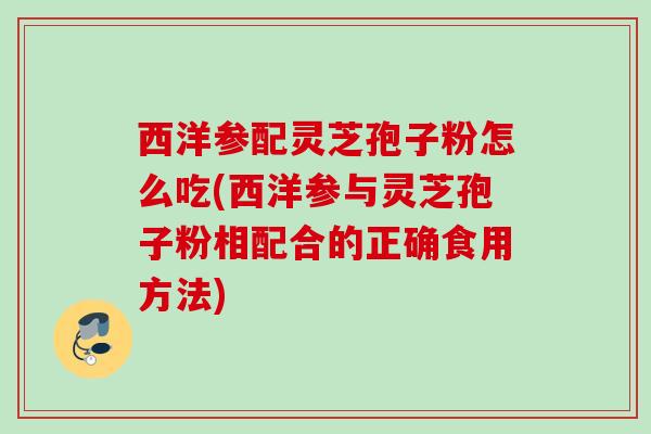 西洋参配灵芝孢子粉怎么吃(西洋参与灵芝孢子粉相配合的正确食用方法) 西洋参配灵芝孢子粉怎么吃(西洋参与灵芝孢子粉相配合的正确食用方法)