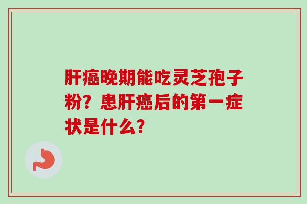 肝癌晚期能吃灵芝孢子粉？患肝癌后的第一症状是什么？