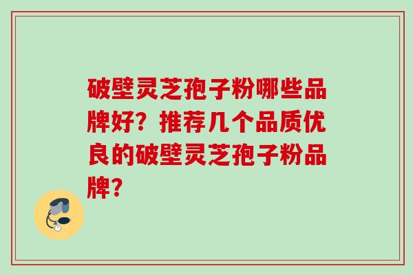 破壁灵芝孢子粉哪些品牌好？推荐几个品质优良的破壁灵芝孢子粉品牌？