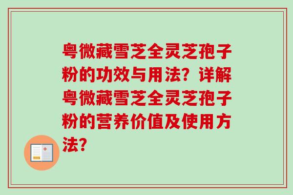 粤微藏雪芝全灵芝孢子粉的功效与用法？详解粤微藏雪芝全灵芝孢子粉的营养价值及使用方法？
