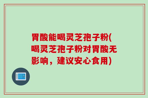 胃酸能喝灵芝孢子粉(喝灵芝孢子粉对胃酸无影响，建议安心食用)