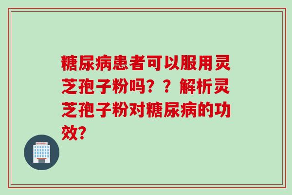 糖尿病患者可以服用灵芝孢子粉吗？？解析灵芝孢子粉对糖尿病的功效？