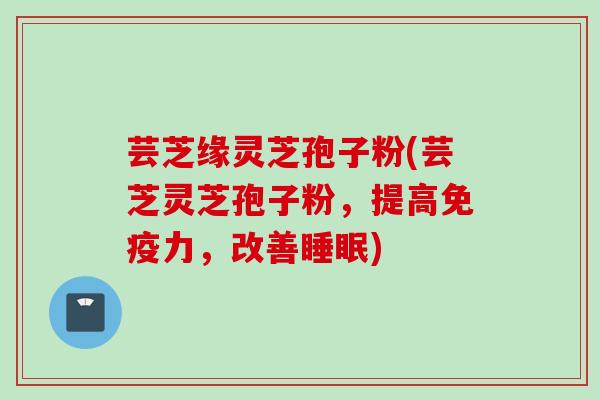 芸芝缘灵芝孢子粉(芸芝灵芝孢子粉，提高免疫力，改善睡眠)
