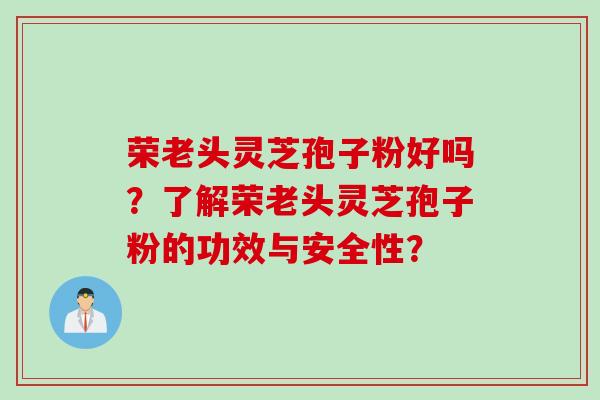 荣老头灵芝孢子粉好吗？了解荣老头灵芝孢子粉的功效与安全性？