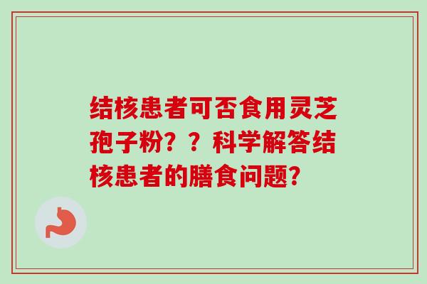 结核患者可否食用灵芝孢子粉？？科学解答结核患者的膳食问题？