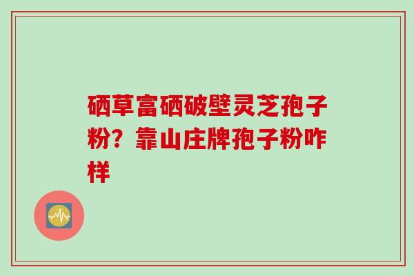 硒草富硒破壁灵芝孢子粉？靠山庄牌孢子粉咋样