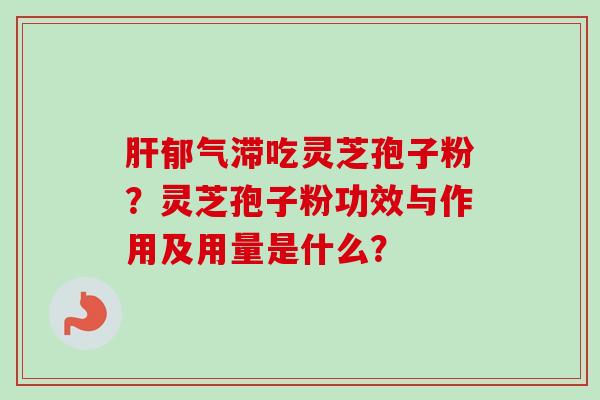 肝郁气滞吃灵芝孢子粉？灵芝孢子粉功效与作用及用量是什么？