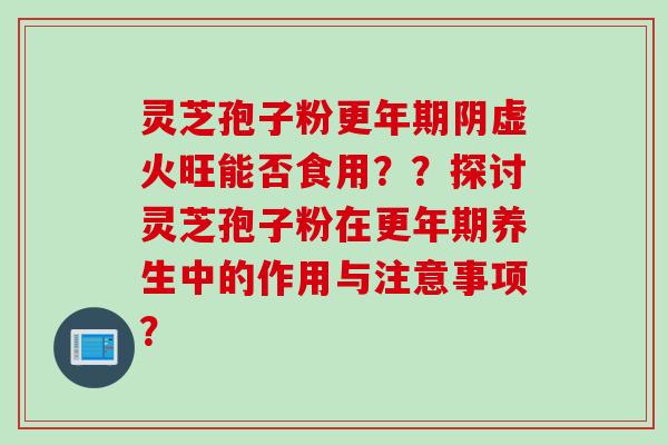 灵芝孢子粉更年期阴虚火旺能否食用？？探讨灵芝孢子粉在更年期养生中的作用与注意事项？