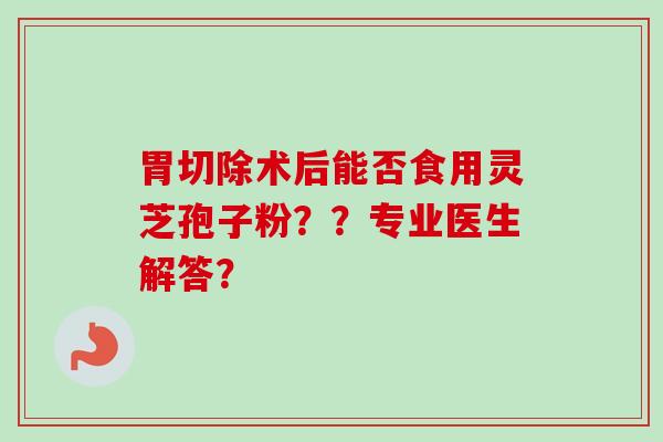 胃切除术后能否食用灵芝孢子粉？？专业医生解答？