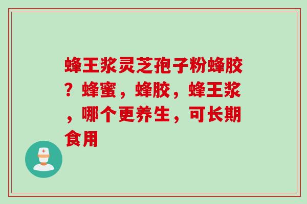蜂王浆灵芝孢子粉蜂胶？蜂蜜，蜂胶，蜂王浆，哪个更养生，可长期食用