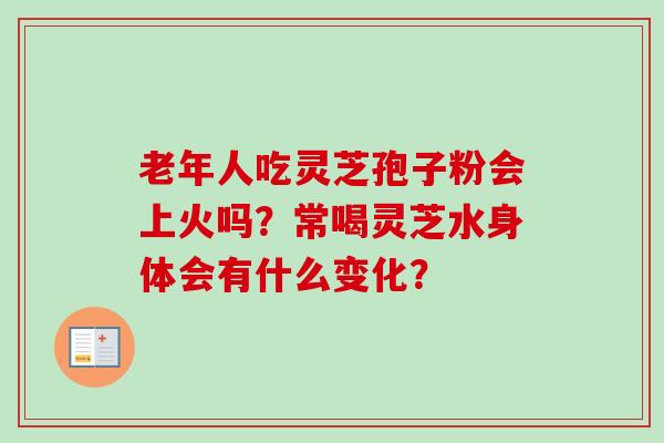 老年人吃灵芝孢子粉会上火吗？常喝灵芝水身体会有什么变化？