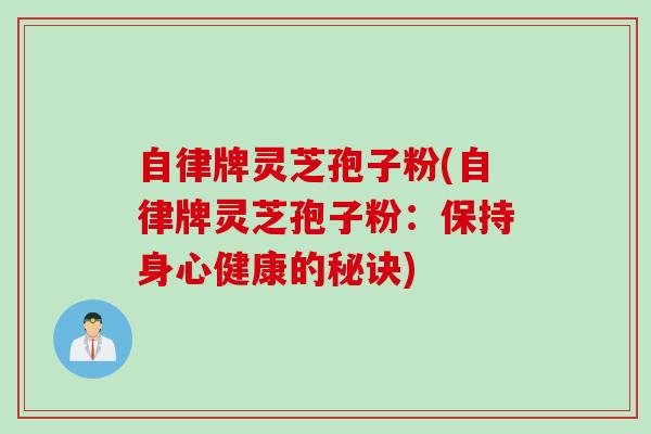 自律牌灵芝孢子粉(自律牌灵芝孢子粉：保持身心健康的秘诀)