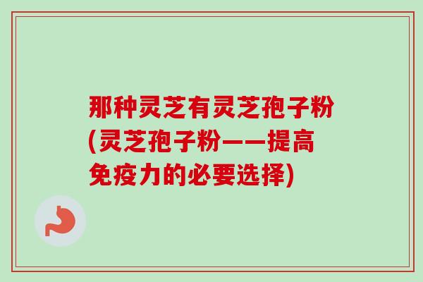 那种灵芝有灵芝孢子粉(灵芝孢子粉——提高免疫力的必要选择)