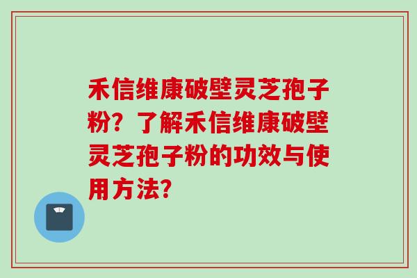 禾信维康破壁灵芝孢子粉？了解禾信维康破壁灵芝孢子粉的功效与使用方法？