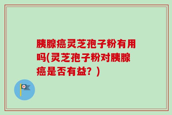 胰腺癌灵芝孢子粉有用吗(灵芝孢子粉对胰腺癌是否有益？)