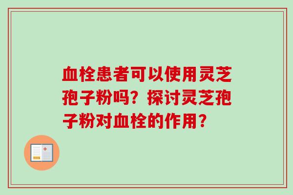 血栓患者可以使用灵芝孢子粉吗？探讨灵芝孢子粉对血栓的作用？