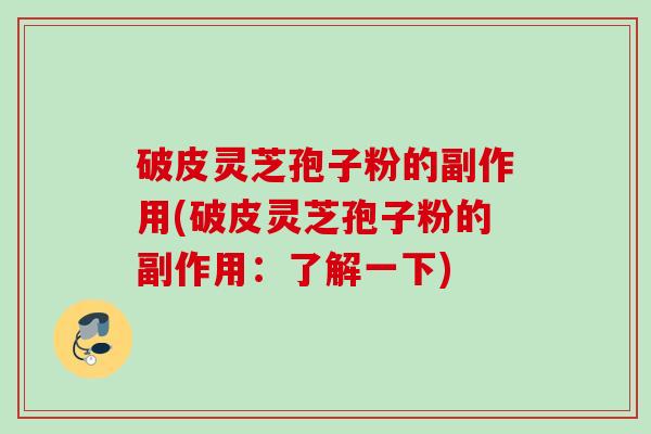 破皮灵芝孢子粉的副作用(破皮灵芝孢子粉的副作用：了解一下)
