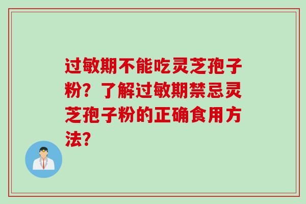 期不能吃灵芝孢子粉?了解期禁忌灵芝孢子粉的正确食用方法? 期不能吃灵芝孢子粉?了解期禁忌灵芝孢子粉的正确食用方法?
