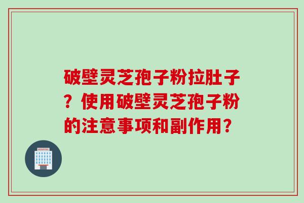 破壁灵芝孢子粉拉肚子？使用破壁灵芝孢子粉的注意事项和副作用？