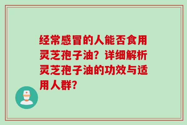 经常的人能否食用灵芝孢子油？详细解析灵芝孢子油的功效与适用人群？