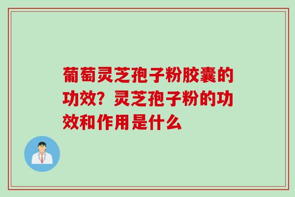 葡萄灵芝孢子粉胶囊的功效？灵芝孢子粉的功效和作用是什么