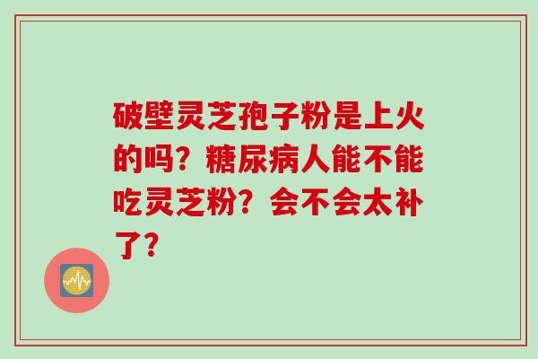 破壁灵芝孢子粉是上火的吗?人能不能吃灵芝粉?会不会太补了? 破壁灵芝孢子粉是上火的吗?人能不能吃灵芝粉?会不会太补了?