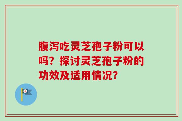腹泻吃灵芝孢子粉可以吗？探讨灵芝孢子粉的功效及适用情况？