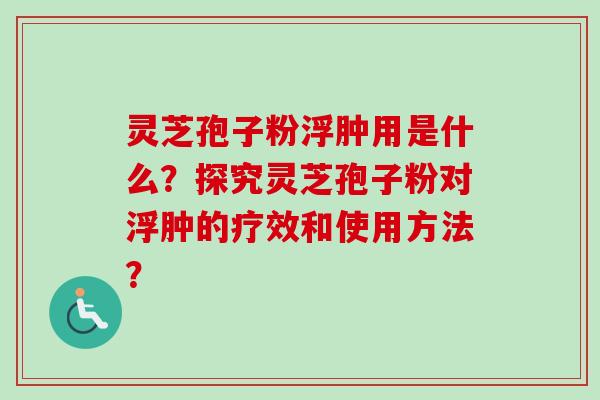 灵芝孢子粉浮肿用是什么？探究灵芝孢子粉对浮肿的疗效和使用方法？