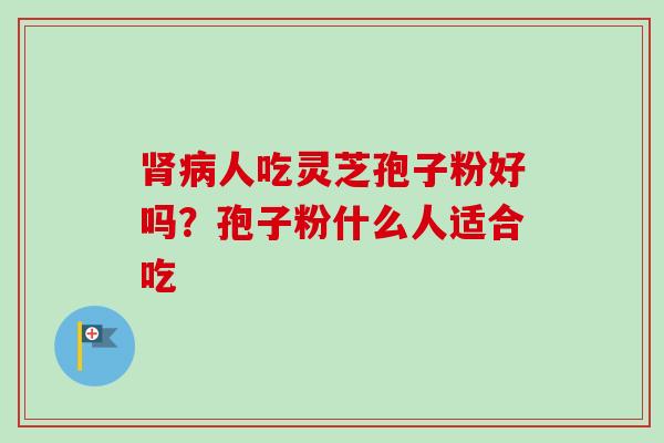 肾病人吃灵芝孢子粉好吗？孢子粉什么人适合吃