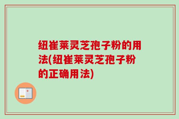 纽崔莱灵芝孢子粉的用法(纽崔莱灵芝孢子粉的正确用法)