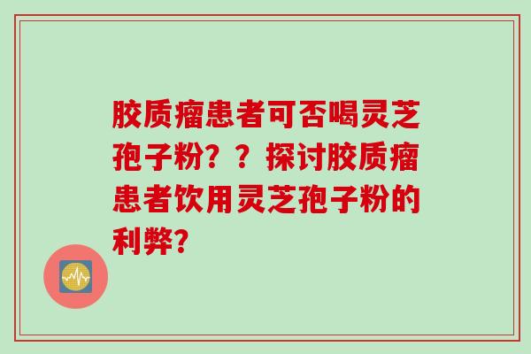胶质瘤患者可否喝灵芝孢子粉？？探讨胶质瘤患者饮用灵芝孢子粉的利弊？