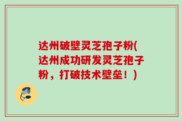 达州破壁灵芝孢子粉(达州成功研发灵芝孢子粉，打破技术壁垒！)