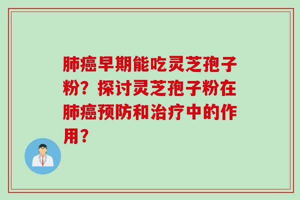 肺癌早期能吃灵芝孢子粉？探讨灵芝孢子粉在肺癌预防和治疗中的作用？