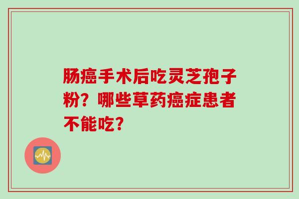 肠癌手术后吃灵芝孢子粉？哪些草药癌症患者不能吃？