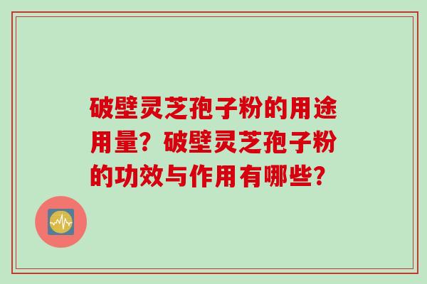 破壁灵芝孢子粉的用途用量?破壁灵芝孢子粉的功效与作用有哪些? 破壁灵芝孢子粉的用途用量?破壁灵芝孢子粉的功效与作用有哪些?
