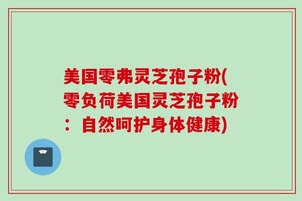 美国零弗灵芝孢子粉(零负荷美国灵芝孢子粉：自然呵护身体健康)