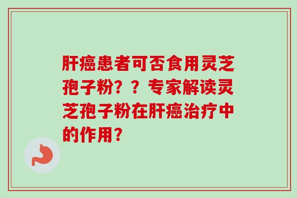 肝癌患者可否食用灵芝孢子粉？？专家解读灵芝孢子粉在肝癌治疗中的作用？