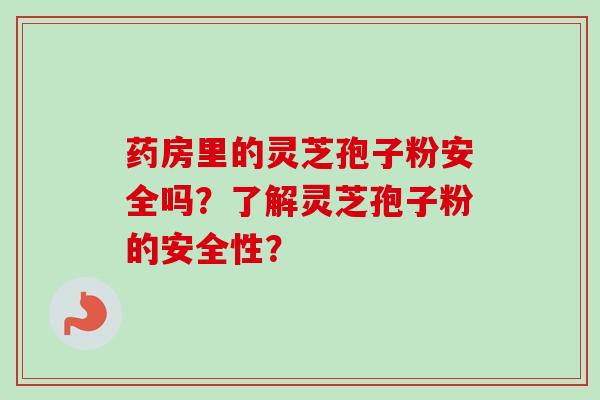 药房里的灵芝孢子粉安全吗？了解灵芝孢子粉的安全性？