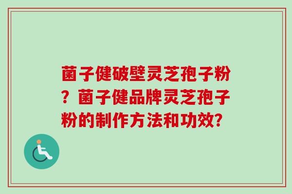 菌子健破壁灵芝孢子粉？菌子健品牌灵芝孢子粉的制作方法和功效？