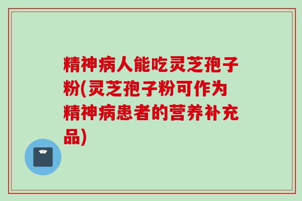 精神病人能吃灵芝孢子粉(灵芝孢子粉可作为精神病患者的营养补充品)