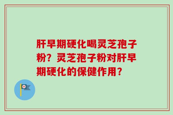 早期硬化喝灵芝孢子粉?灵芝孢子粉对早期硬化的保健作用? 早期硬化喝灵芝孢子粉?灵芝孢子粉对早期硬化的保健作用?