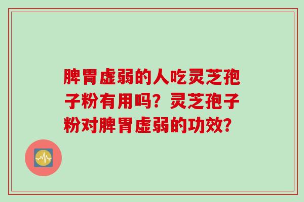 脾胃虚弱的人吃灵芝孢子粉有用吗？灵芝孢子粉对脾胃虚弱的功效？