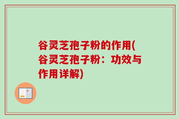 谷灵芝孢子粉的作用(谷灵芝孢子粉：功效与作用详解)