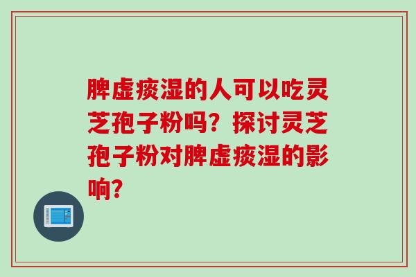 脾虚痰湿的人可以吃灵芝孢子粉吗？探讨灵芝孢子粉对脾虚痰湿的影响？