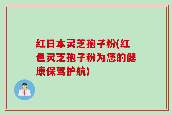 红日本灵芝孢子粉(红色灵芝孢子粉为您的健康保驾护航)