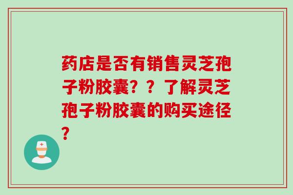 药店是否有销售灵芝孢子粉胶囊？？了解灵芝孢子粉胶囊的购买途径？