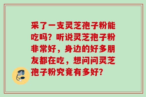 采了一支灵芝孢子粉能吃吗？听说灵芝孢子粉非常好，身边的好多朋友都在吃，想问问灵芝孢子粉究竟有多好？